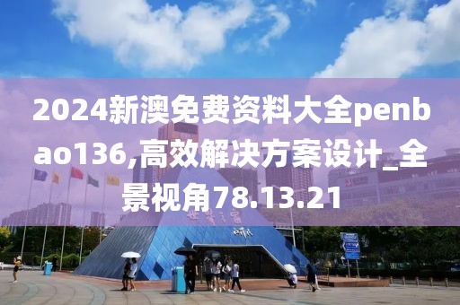 2024新澳免費資料大全penbao136,高效解決方案設計_全景視角78.13.21
