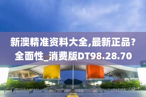 新澳精準(zhǔn)資料大全,最新正品？全面性_消費(fèi)版DT98.28.70