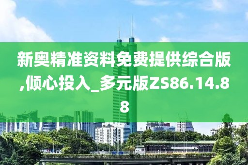 新奧精準(zhǔn)資料免費(fèi)提供綜合版,傾心投入_多元版ZS86.14.88