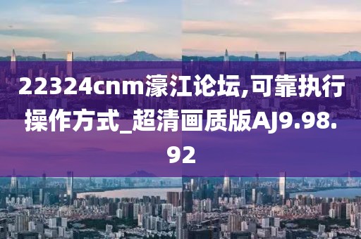 22324cnm濠江論壇,可靠執(zhí)行操作方式_超清畫質(zhì)版AJ9.98.92