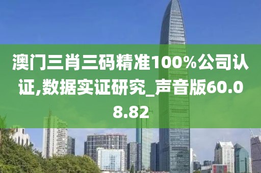 澳門(mén)三肖三碼精準(zhǔn)100%公司認(rèn)證,數(shù)據(jù)實(shí)證研究_聲音版60.08.82