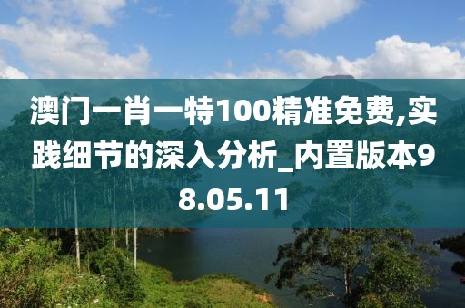 澳門一肖一特100精準(zhǔn)免費(fèi),實(shí)踐細(xì)節(jié)的深入分析_內(nèi)置版本98.05.11