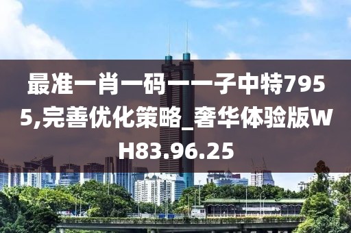 最準一肖一碼一一子中特7955,完善優(yōu)化策略_奢華體驗版WH83.96.25