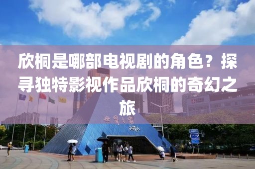 欣桐是哪部電視劇的角色？探尋獨(dú)特影視作品欣桐的奇幻之旅