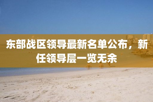 東部戰(zhàn)區(qū)領(lǐng)導(dǎo)最新名單公布，新任領(lǐng)導(dǎo)層一覽無(wú)余