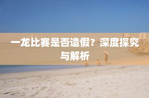 一龍比賽是否造假？深度探究與解析