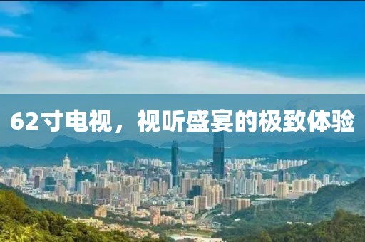 62寸電視，視聽盛宴的極致體驗