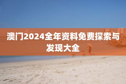 澳門2024全年資料免費(fèi)探索與發(fā)現(xiàn)大全