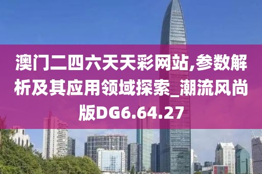 澳門(mén)二四六天天彩網(wǎng)站,參數(shù)解析及其應(yīng)用領(lǐng)域探索_潮流風(fēng)尚版DG6.64.27