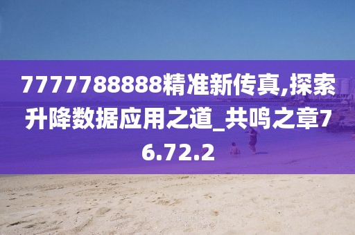 7777788888精準(zhǔn)新傳真,探索升降數(shù)據(jù)應(yīng)用之道_共鳴之章76.72.2