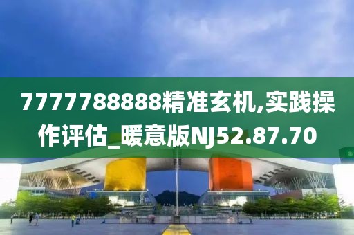 7777788888精準(zhǔn)玄機(jī),實(shí)踐操作評(píng)估_暖意版NJ52.87.70