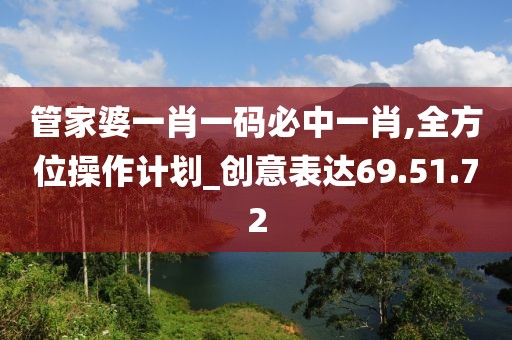管家婆一肖一碼必中一肖,全方位操作計劃_創(chuàng)意表達(dá)69.51.72