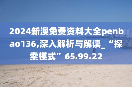 2024新澳免費(fèi)資料大全penbao136,深入解析與解讀_“探索模式”65.99.22