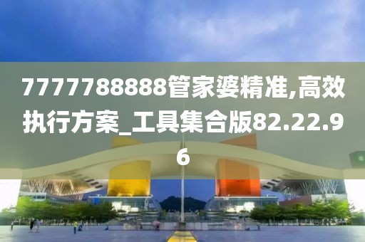 7777788888管家婆精準(zhǔn),高效執(zhí)行方案_工具集合版82.22.96