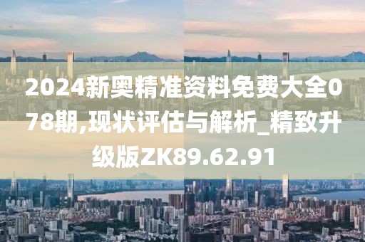 2024新奧精準(zhǔn)資料免費(fèi)大全078期,現(xiàn)狀評(píng)估與解析_精致升級(jí)版ZK89.62.91