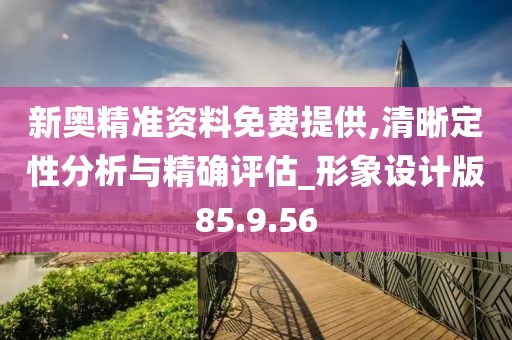 新奧精準資料免費提供,清晰定性分析與精確評估_形象設計版85.9.56