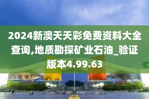 2024新澳天天彩免費(fèi)資料大全查詢,地質(zhì)勘探礦業(yè)石油_驗(yàn)證版本4.99.63