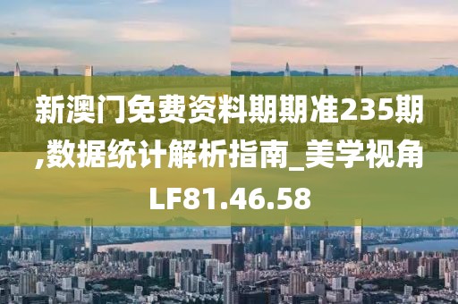 新澳門免費(fèi)資料期期準(zhǔn)235期,數(shù)據(jù)統(tǒng)計(jì)解析指南_美學(xué)視角LF81.46.58