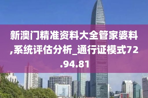 新澳門精準(zhǔn)資料大全管家婆料,系統(tǒng)評估分析_通行證模式72.94.81