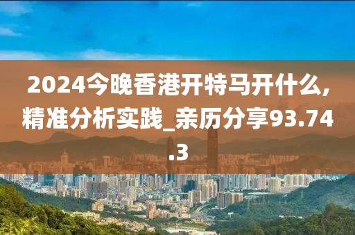 2024今晚香港開(kāi)特馬開(kāi)什么,精準(zhǔn)分析實(shí)踐_親歷分享93.74.3