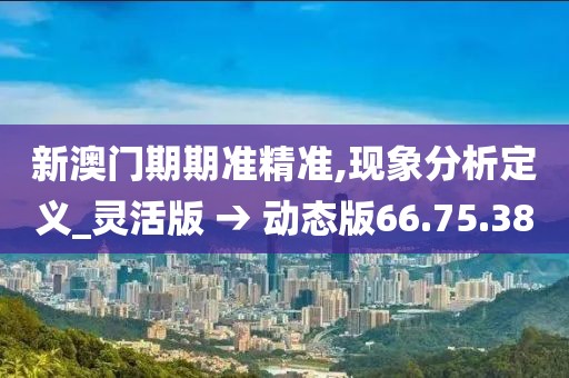 新澳門期期準精準,現(xiàn)象分析定義_靈活版 → 動態(tài)版66.75.38