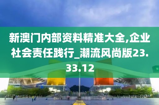 新澳門內(nèi)部資料精準(zhǔn)大全,企業(yè)社會責(zé)任踐行_潮流風(fēng)尚版23.33.12