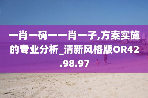 一肖一碼一一肖一子,方案實(shí)施的專業(yè)分析_清新風(fēng)格版OR42.98.97