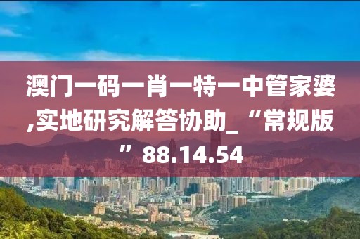 澳門一碼一肖一特一中管家婆,實(shí)地研究解答協(xié)助_“常規(guī)版”88.14.54