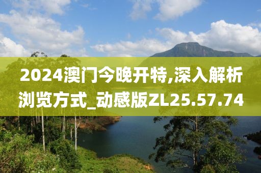 2024澳門今晚開(kāi)特,深入解析瀏覽方式_動(dòng)感版ZL25.57.74