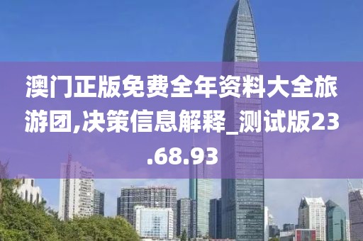 澳門正版免費(fèi)全年資料大全旅游團(tuán),決策信息解釋_測試版23.68.93