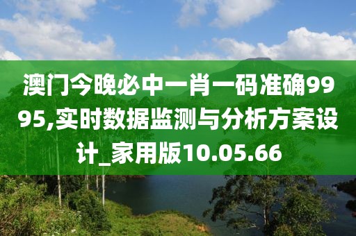澳門今晚必中一肖一碼準(zhǔn)確9995,實(shí)時(shí)數(shù)據(jù)監(jiān)測(cè)與分析方案設(shè)計(jì)_家用版10.05.66