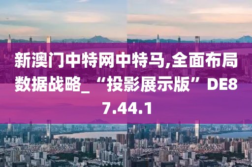 新澳門中特網(wǎng)中特馬,全面布局?jǐn)?shù)據(jù)戰(zhàn)略_“投影展示版”DE87.44.1