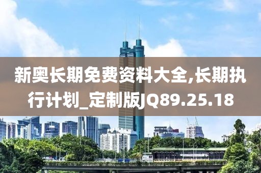 新奧長期免費資料大全,長期執(zhí)行計劃_定制版JQ89.25.18