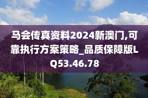 馬會(huì)傳真資料2024新澳門,可靠執(zhí)行方案策略_品質(zhì)保障版LQ53.46.78