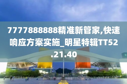 7777888888精準(zhǔn)新管家,快速響應(yīng)方案實施_明星特輯TT52.21.40
