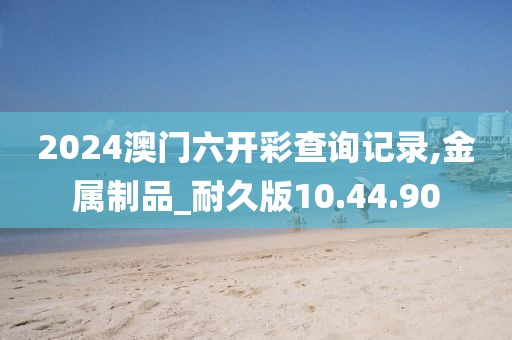 2024澳門(mén)六開(kāi)彩查詢(xún)記錄,金屬制品_耐久版10.44.90