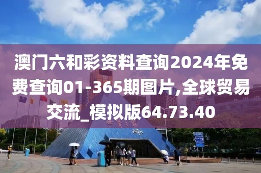 澳門六和彩資料查詢2024年免費查詢01-365期圖片,全球貿易交流_模擬版64.73.40