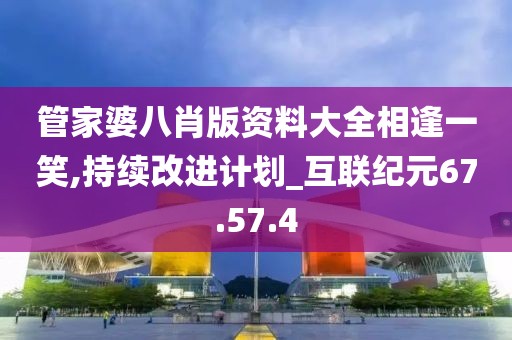 管家婆八肖版資料大全相逢一笑,持續(xù)改進(jìn)計(jì)劃_互聯(lián)紀(jì)元67.57.4