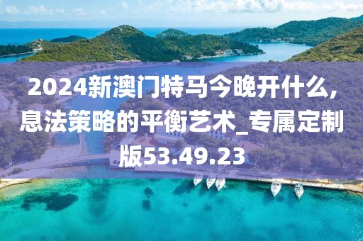 2024新澳門特馬今晚開(kāi)什么,息法策略的平衡藝術(shù)_專屬定制版53.49.23