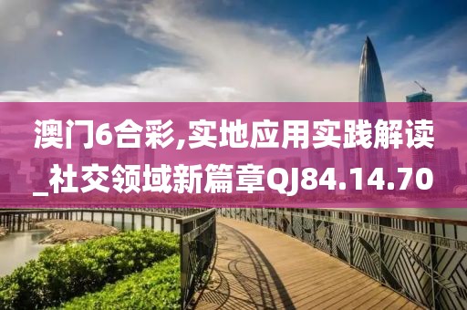 澳門6合彩,實(shí)地應(yīng)用實(shí)踐解讀_社交領(lǐng)域新篇章QJ84.14.70