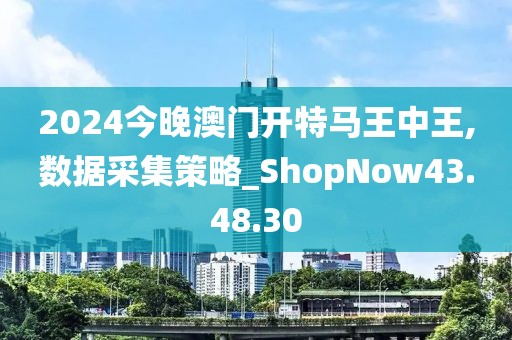 2024今晚澳門(mén)開(kāi)特馬王中王,數(shù)據(jù)采集策略_ShopNow43.48.30