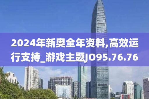 2024年新奧全年資料,高效運(yùn)行支持_游戲主題JO95.76.76