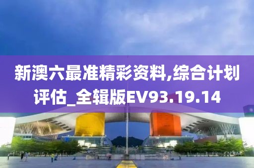 新澳六最準(zhǔn)精彩資料,綜合計(jì)劃評(píng)估_全輯版EV93.19.14