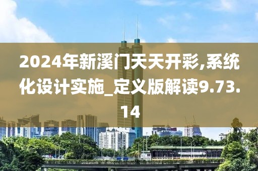 2024年新溪門天天開彩,系統(tǒng)化設(shè)計(jì)實(shí)施_定義版解讀9.73.14