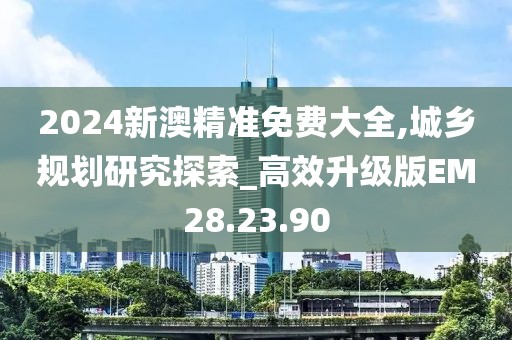 2024新澳精準(zhǔn)免費大全,城鄉(xiāng)規(guī)劃研究探索_高效升級版EM28.23.90