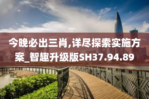 今晚必出三肖,詳盡探索實施方案_智趣升級版SH37.94.89