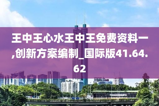 王中王心水王中王免費(fèi)資料一,創(chuàng)新方案編制_國際版41.64.62