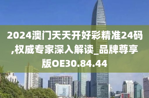 2024澳門(mén)天天開(kāi)好彩精準(zhǔn)24碼,權(quán)威專(zhuān)家深入解讀_品牌尊享版OE30.84.44