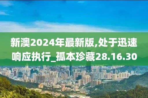 新澳2024年最新版,處于迅速響應(yīng)執(zhí)行_孤本珍藏28.16.30
