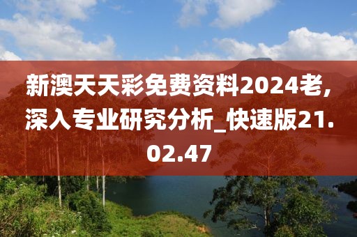 新澳天天彩免費(fèi)資料2024老,深入專(zhuān)業(yè)研究分析_快速版21.02.47